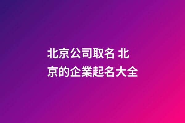 北京公司取名 北京的企業起名大全-第1張-公司起名-玄機派